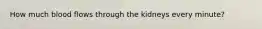 How much blood flows through the kidneys every minute?
