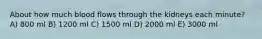 About how much blood flows through the kidneys each minute? A) 800 ml B) 1200 ml C) 1500 ml D) 2000 ml E) 3000 ml