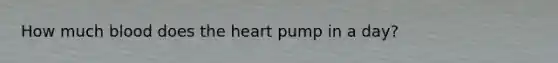 How much blood does the heart pump in a day?