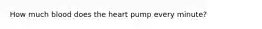 How much blood does the heart pump every minute?