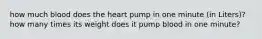 how much blood does the heart pump in one minute (in Liters)? how many times its weight does it pump blood in one minute?