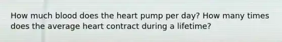 How much blood does the heart pump per day? How many times does the average heart contract during a lifetime?