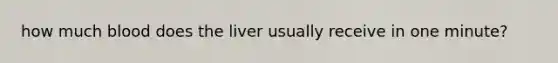 how much blood does the liver usually receive in one minute?