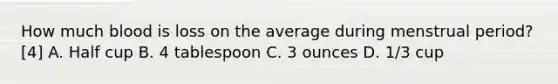 How much blood is loss on the average during menstrual period? [4] A. Half cup B. 4 tablespoon C. 3 ounces D. 1/3 cup