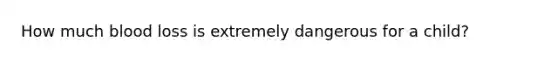 How much blood loss is extremely dangerous for a child?