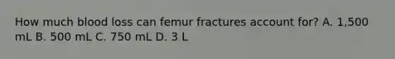 How much blood loss can femur fractures account​ for? A. ​1,500 mL B. 500 mL C. 750 mL D. 3 L