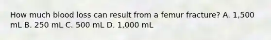 How much blood loss can result from a femur​ fracture? A. ​1,500 mL B. 250 mL C. 500 mL D. ​1,000 mL