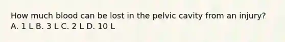 How much blood can be lost in the pelvic cavity from an​ injury? A. 1 L B. 3 L C. 2 L D. 10 L