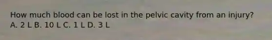 How much blood can be lost in the pelvic cavity from an injury? A. 2 L B. 10 L C. 1 L D. 3 L