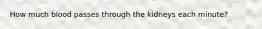 How much blood passes through the kidneys each minute?