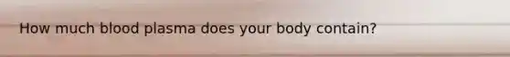 How much blood plasma does your body contain?