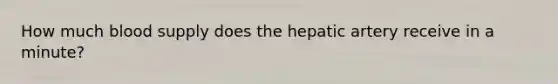 How much blood supply does the hepatic artery receive in a minute?