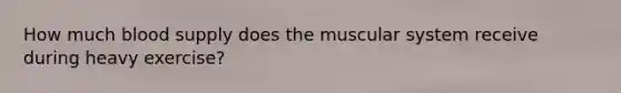 How much blood supply does the muscular system receive during heavy exercise?