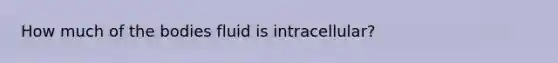 How much of the bodies fluid is intracellular?