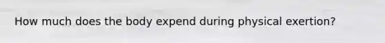 How much does the body expend during physical exertion?