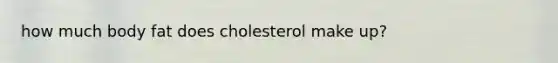 how much body fat does cholesterol make up?