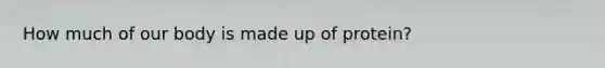 How much of our body is made up of protein?