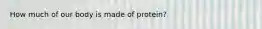 How much of our body is made of protein?