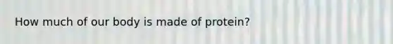 How much of our body is made of protein?