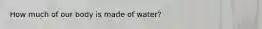 How much of our body is made of water?