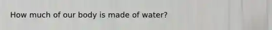 How much of our body is made of water?