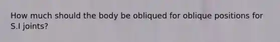 How much should the body be obliqued for oblique positions for S.I joints?