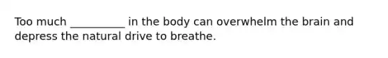 Too much __________ in the body can overwhelm the brain and depress the natural drive to breathe.