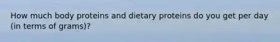 How much body proteins and dietary proteins do you get per day (in terms of grams)?