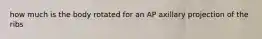 how much is the body rotated for an AP axillary projection of the ribs