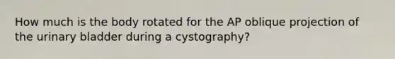 How much is the body rotated for the AP oblique projection of the urinary bladder during a cystography?