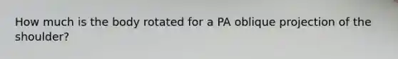 How much is the body rotated for a PA oblique projection of the shoulder?