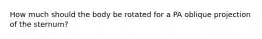 How much should the body be rotated for a PA oblique projection of the sternum?