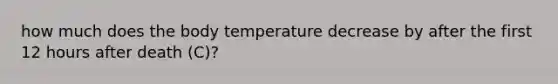 how much does the body temperature decrease by after the first 12 hours after death (C)?