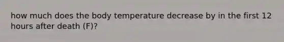 how much does the body temperature decrease by in the first 12 hours after death (F)?