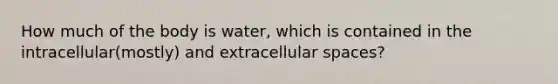 How much of the body is water, which is contained in the intracellular(mostly) and extracellular spaces?