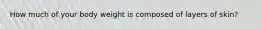 How much of your body weight is composed of layers of skin?