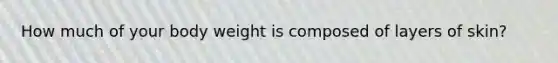 How much of your body weight is composed of layers of skin?