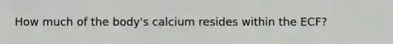 ​How much of the body's calcium resides within the ECF?