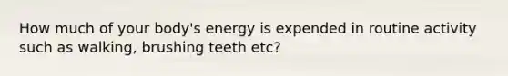 How much of your body's energy is expended in routine activity such as walking, brushing teeth etc?