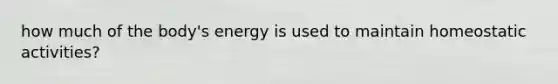 how much of the body's energy is used to maintain homeostatic activities?