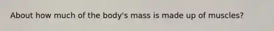 About how much of the body's mass is made up of muscles?