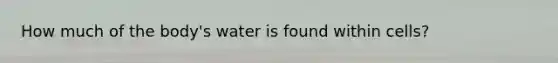 How much of the body's water is found within cells?
