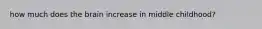 how much does the brain increase in middle childhood?