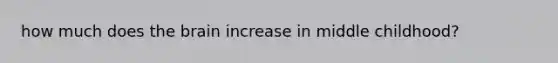 how much does the brain increase in middle childhood?