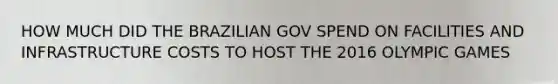 HOW MUCH DID THE BRAZILIAN GOV SPEND ON FACILITIES AND INFRASTRUCTURE COSTS TO HOST THE 2016 OLYMPIC GAMES