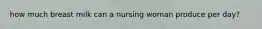 how much breast milk can a nursing woman produce per day?