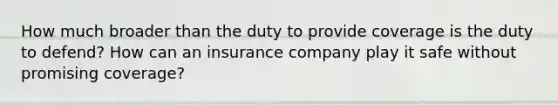 How much broader than the duty to provide coverage is the duty to defend? How can an insurance company play it safe without promising coverage?