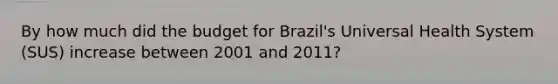 By how much did the budget for Brazil's Universal Health System (SUS) increase between 2001 and 2011?