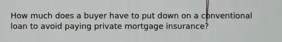 How much does a buyer have to put down on a conventional loan to avoid paying private mortgage insurance?