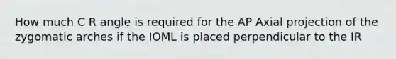 How much C R angle is required for the AP Axial projection of the zygomatic arches if the IOML is placed perpendicular to the IR